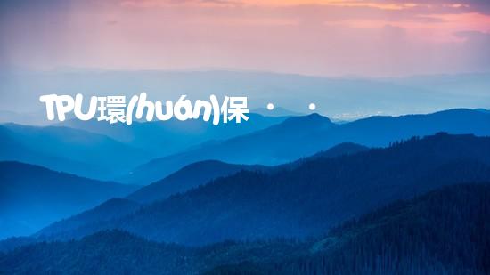 TPU環(huán)保，可持續(xù)發(fā)展之路